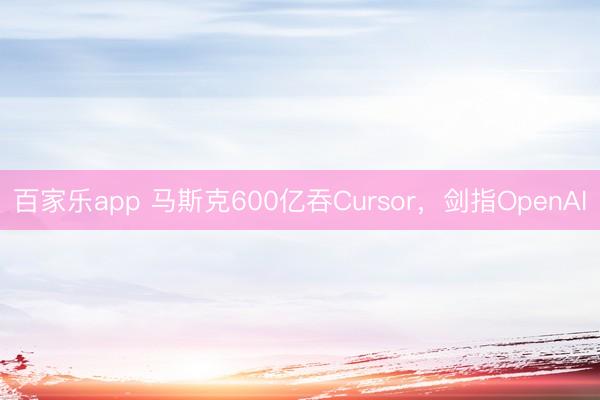 百家乐app 马斯克600亿吞Cursor，剑指OpenAI