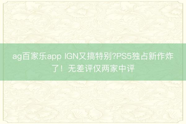 ag百家乐app IGN又搞特别?PS5独占新作炸了！无差评仅两家中评