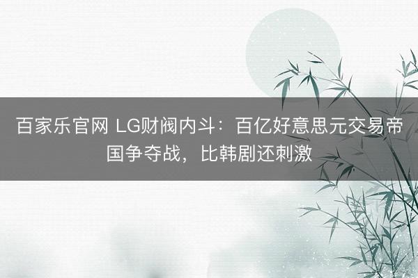 百家乐官网 LG财阀内斗：百亿好意思元交易帝国争夺战，比韩剧还刺激