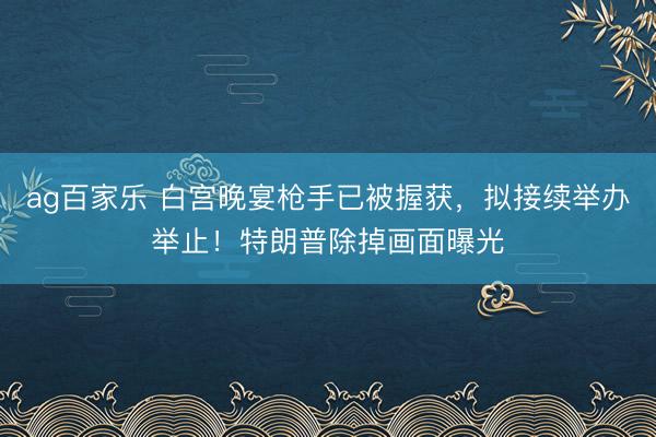 ag百家乐 白宫晚宴枪手已被握获，拟接续举办举止！特朗普除掉画面曝光