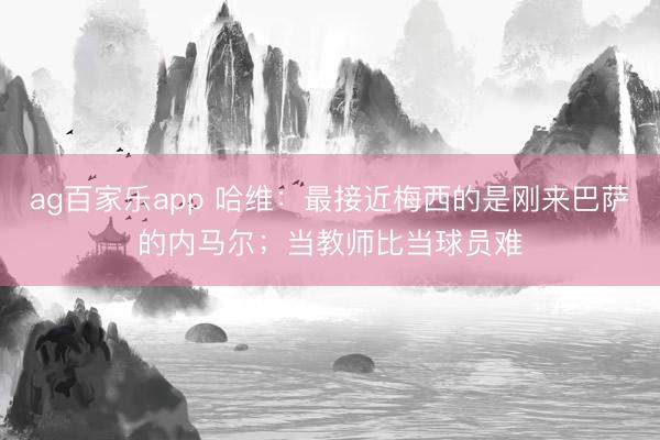 ag百家乐app 哈维：最接近梅西的是刚来巴萨的内马尔；当教师比当球员难