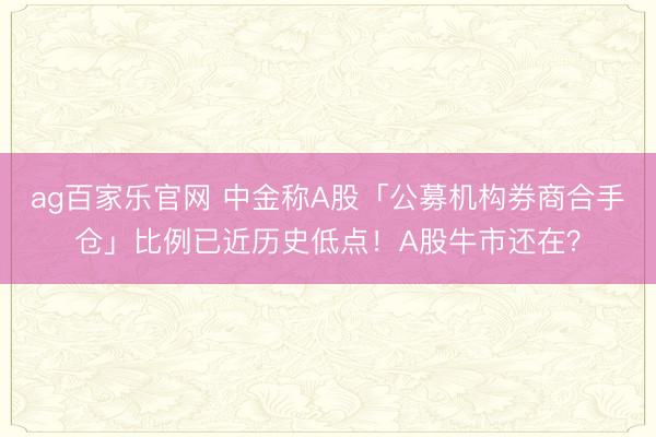 ag百家乐官网 中金称A股「公募机构券商合手仓」比例已近历史低点！A股牛市还在？