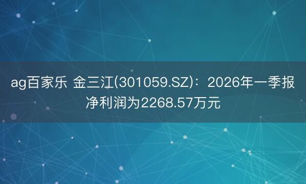ag百家乐 金三江(301059.SZ)：2026年一季报净利润为2268.57万元