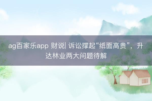 ag百家乐app 财说| 诉讼撑起“纸面高贵”，升达林业两大问题待解
