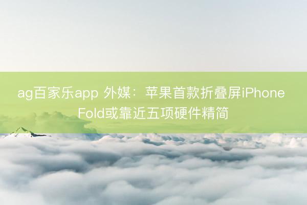 ag百家乐app 外媒：苹果首款折叠屏iPhone Fold或靠近五项硬件精简