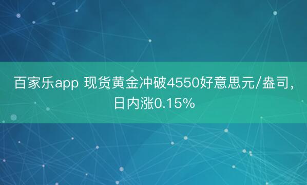 百家乐app 现货黄金冲破4550好意思元/盎司，日内涨0.15%