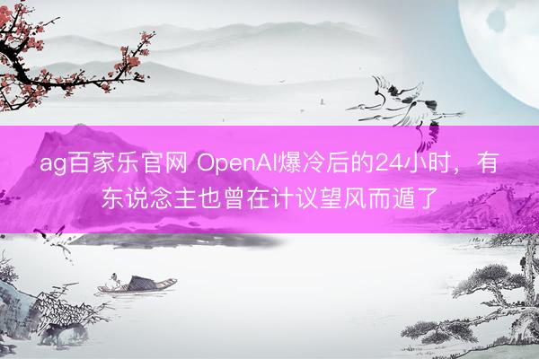 ag百家乐官网 OpenAI爆冷后的24小时，有东说念主也曾在计议望风而遁了