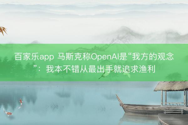 百家乐app 马斯克称OpenAI是“我方的观念”：我本不错从最出手就追求渔利