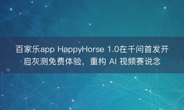 百家乐app HappyHorse 1.0在千问首发开启灰测免费体验，重构 AI 视频赛说念