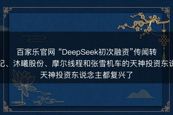 百家乐官网 “DeepSeek初次融资”传闻转化市集！寒武纪、沐曦股份、摩尔线程和张雪机车的天神投资东说念主都复兴了