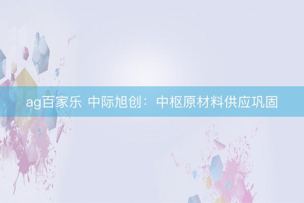 ag百家乐 中际旭创：中枢原材料供应巩固
