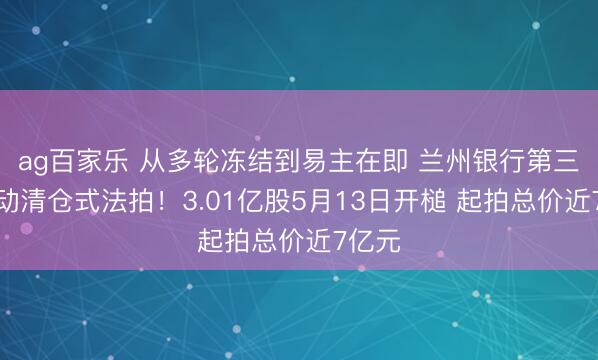ag百家乐 从多轮冻结到易主在即 兰州银行第三大鼓动清仓式法拍！3.01亿股5月13日开槌 起拍总价近7亿元