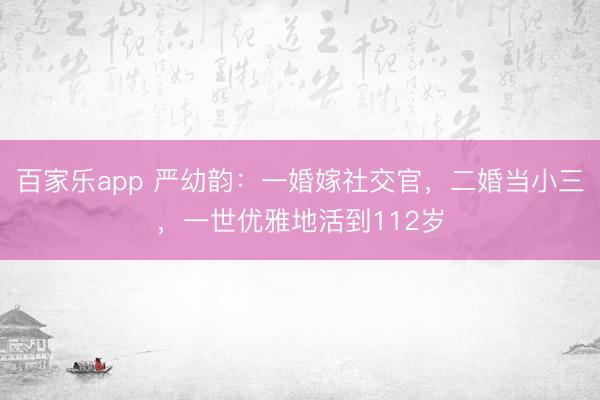 百家乐app 严幼韵：一婚嫁社交官，二婚当小三，一世优雅地活到112岁