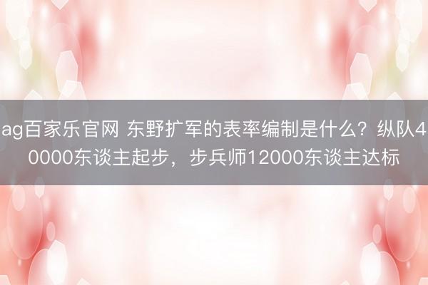 ag百家乐官网 东野扩军的表率编制是什么？纵队40000东谈主起步，步兵师12000东谈主达标