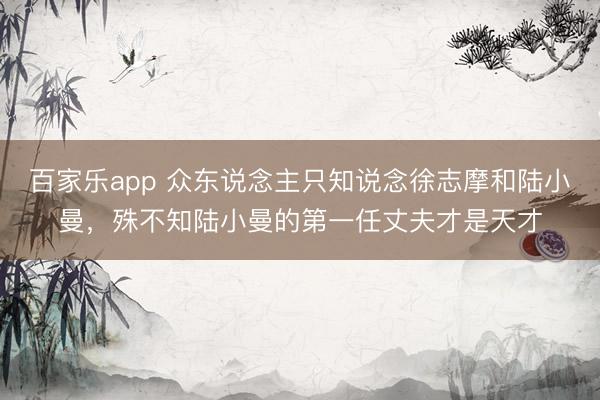 百家乐app 众东说念主只知说念徐志摩和陆小曼，殊不知陆小曼的第一任丈夫才是天才
