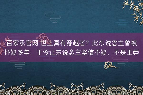 百家乐官网 世上真有穿越者？此东说念主曾被怀疑多年，于今让东说念主坚信不疑，不是王莽