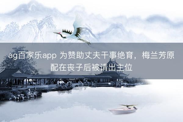 ag百家乐app 为赞助丈夫干事绝育，梅兰芳原配在丧子后被请出主位