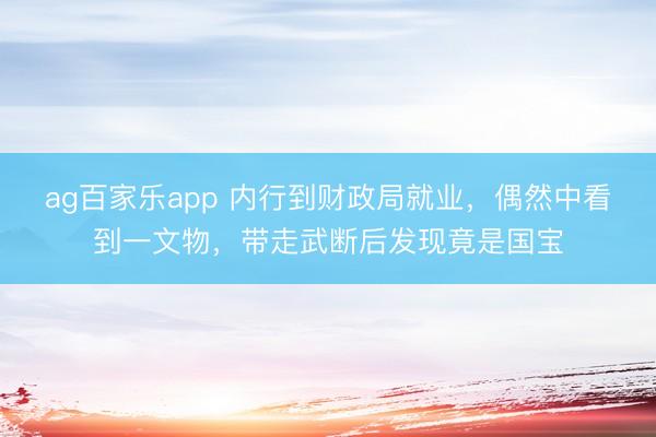 ag百家乐app 内行到财政局就业，偶然中看到一文物，带走武断后发现竟是国宝