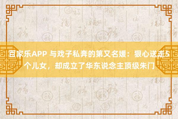 百家乐APP 与戏子私奔的第又名媛：狠心送走5个儿女，却成立了华东说念主顶级朱门