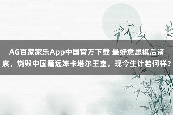 AG百家家乐App中国官方下载 最好意思棋后诸宸，烧毁中国籍远嫁卡塔尔王室，现今生计若何样？