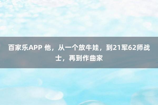 百家乐APP 他，从一个放牛娃，到21军62师战士，再到作曲家