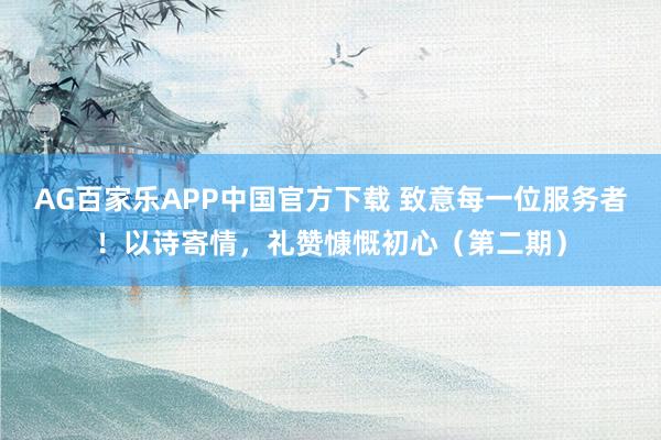 AG百家乐APP中国官方下载 致意每一位服务者！以诗寄情，礼赞慷慨初心（第二期）