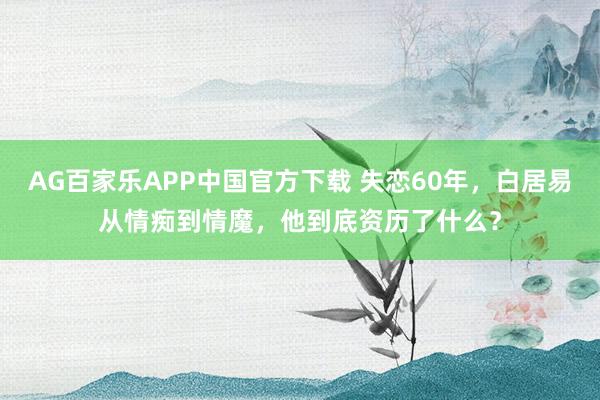 AG百家乐APP中国官方下载 失恋60年，白居易从情痴到情魔，他到底资历了什么？