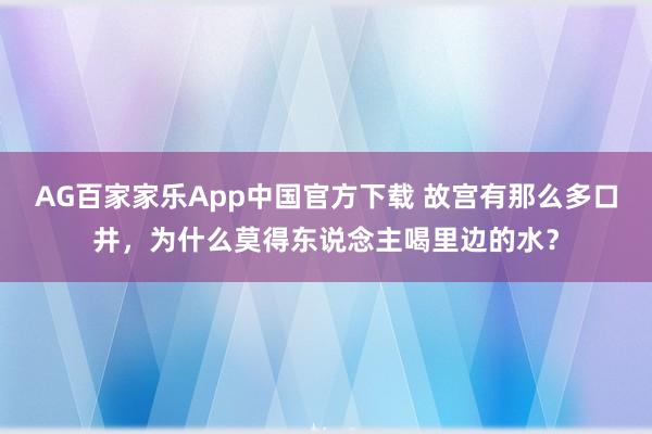 AG百家家乐App中国官方下载 故宫有那么多口井，为什么莫得东说念主喝里边的水？