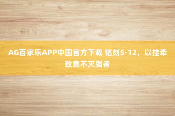AG百家乐APP中国官方下载 铭刻5·12，以挂牵致意不灭强者