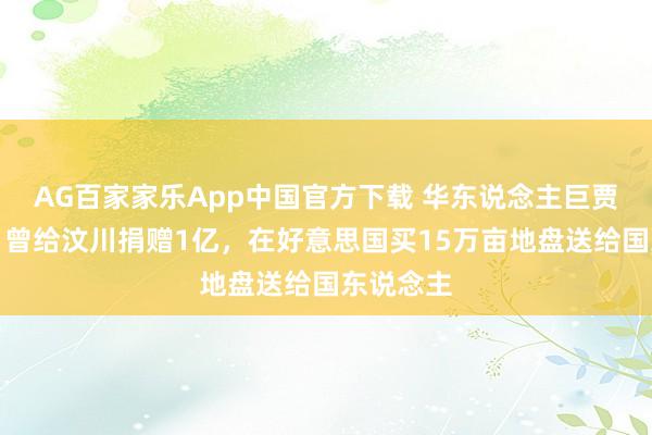 AG百家家乐App中国官方下载 华东说念主巨贾王永庆，曾给汶川捐赠1亿，在好意思国买15万亩地盘送给国东说念主