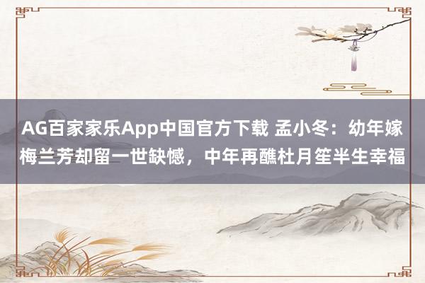 AG百家家乐App中国官方下载 孟小冬：幼年嫁梅兰芳却留一世缺憾，中年再醮杜月笙半生幸福