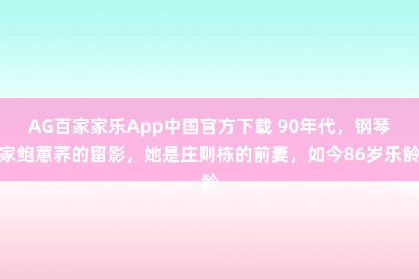 AG百家家乐App中国官方下载 90年代，钢琴家鲍蕙荞的留影，她是庄则栋的前妻，如今86岁乐龄
