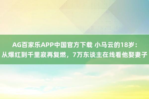 AG百家乐APP中国官方下载 小马云的18岁：从爆红到千里寂再复燃，7万东谈主在线看他娶妻子