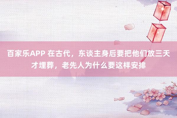 百家乐APP 在古代，东谈主身后要把他们放三天才埋葬，老先人为什么要这样安排