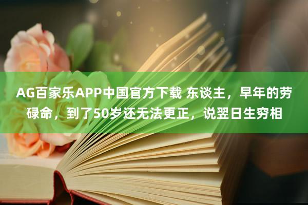 AG百家乐APP中国官方下载 东谈主，早年的劳碌命，到了50岁还无法更正，说翌日生穷相