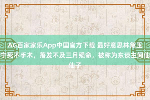 AG百家家乐App中国官方下载 最好意思林黛玉：宁死不手术，落发不及三月殒命，被称为东谈主间仙子