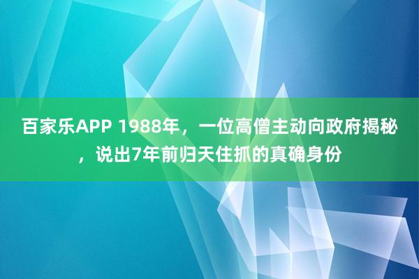 百家乐APP 1988年，一位高僧主动向政府揭秘，说出7年前归天住抓的真确身份