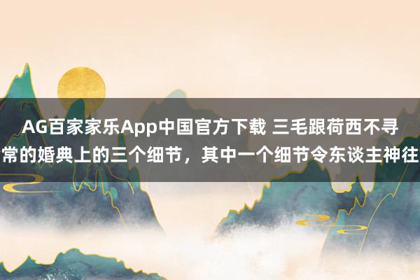 AG百家家乐App中国官方下载 三毛跟荷西不寻常的婚典上的三个细节，其中一个细节令东谈主神往