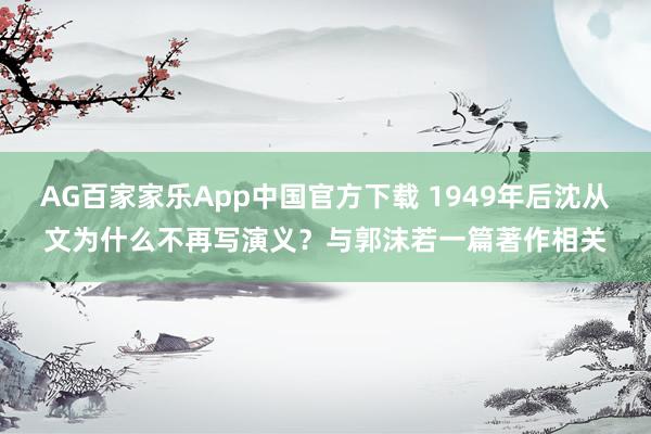 AG百家家乐App中国官方下载 1949年后沈从文为什么不再写演义？与郭沫若一篇著作相关