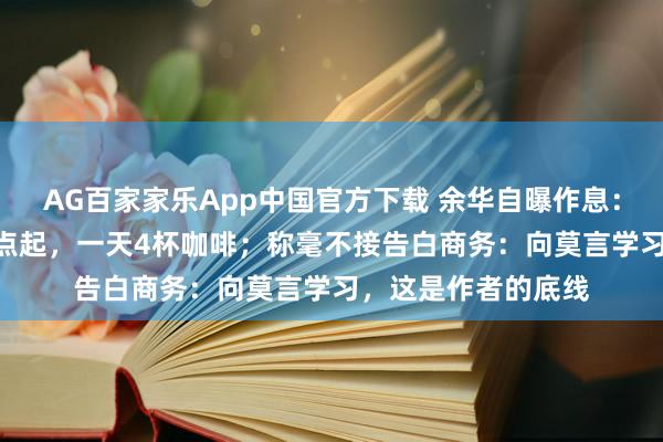 AG百家家乐App中国官方下载 余华自曝作息：上昼10点睡下昼3点起，一天4杯咖啡；称毫不接告白商务：向莫言学习，这是作者的底线