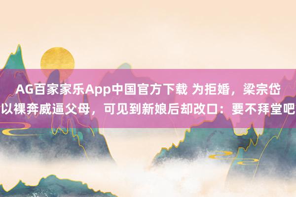 AG百家家乐App中国官方下载 为拒婚，梁宗岱以裸奔威逼父母，可见到新娘后却改口：要不拜堂吧