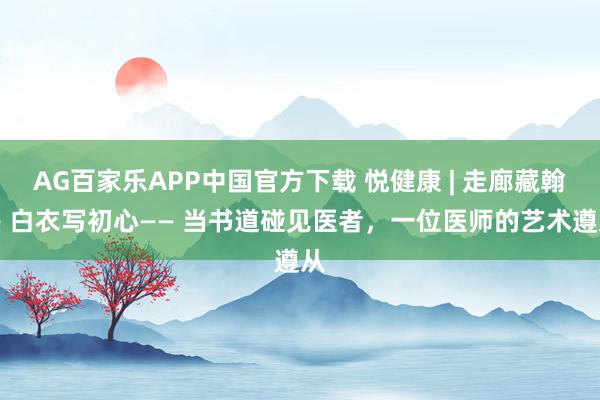 AG百家乐APP中国官方下载 悦健康 | 走廊藏翰墨 白衣写初心—— 当书道碰见医者，一位医师的艺术遵从