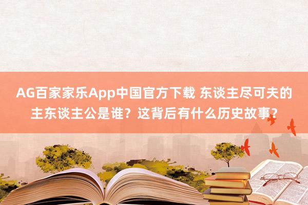 AG百家家乐App中国官方下载 东谈主尽可夫的主东谈主公是谁？这背后有什么历史故事？
