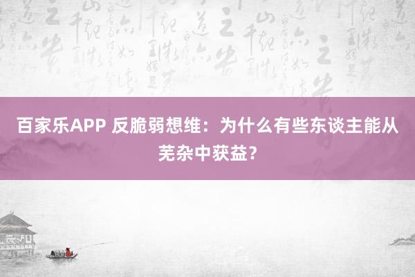 百家乐APP 反脆弱想维：为什么有些东谈主能从芜杂中获益？
