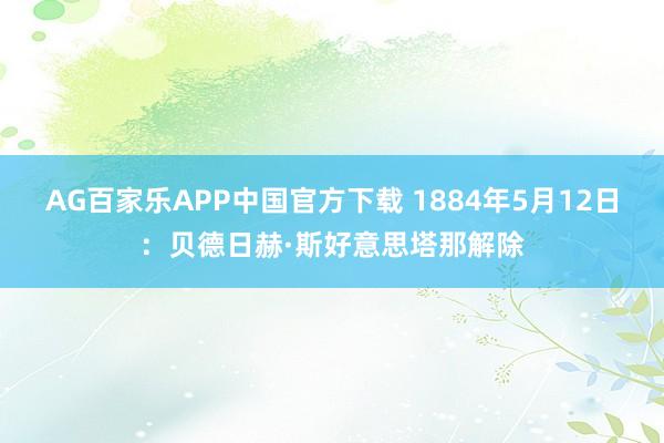 AG百家乐APP中国官方下载 1884年5月12日：贝德日赫·斯好意思塔那解除