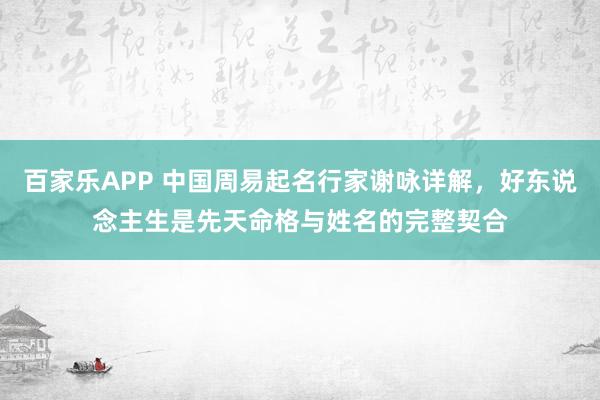 百家乐APP 中国周易起名行家谢咏详解，好东说念主生是先天命格与姓名的完整契合