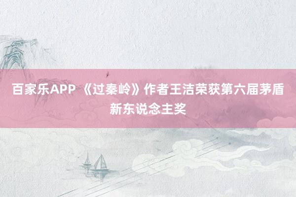 百家乐APP 《过秦岭》作者王洁荣获第六届茅盾新东说念主奖