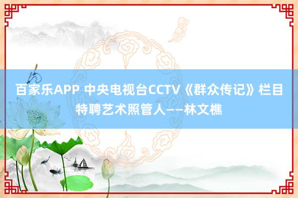 百家乐APP 中央电视台CCTV《群众传记》栏目特聘艺术照管人——林文樵