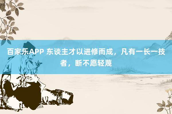 百家乐APP 东谈主才以进修而成，凡有一长一技者，断不愿轻蔑