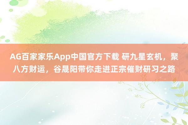 AG百家家乐App中国官方下载 研九星玄机，聚八方财运，谷晟阳带你走进正宗催财研习之路